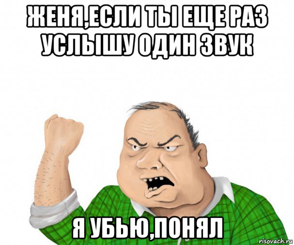 женя,если ты еще раз услышу один звук я убью,понял, Мем мужик