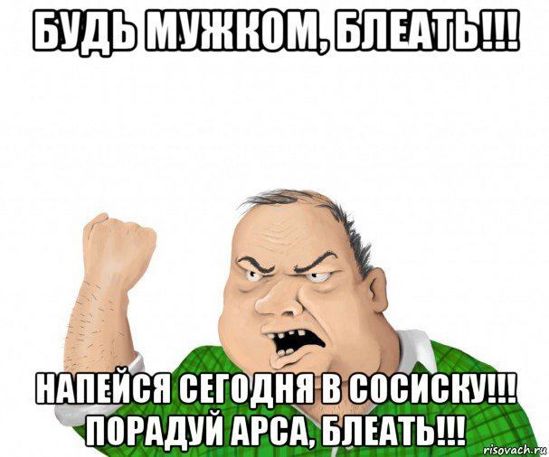 будь мужком, блеать!!! напейся сегодня в сосиску!!! порадуй арса, блеать!!!, Мем мужик