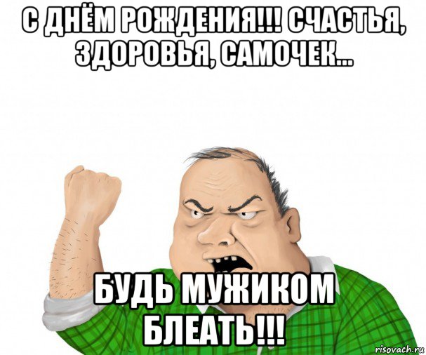 с днём рождения!!! счастья, здоровья, самочек... будь мужиком блеать!!!, Мем мужик