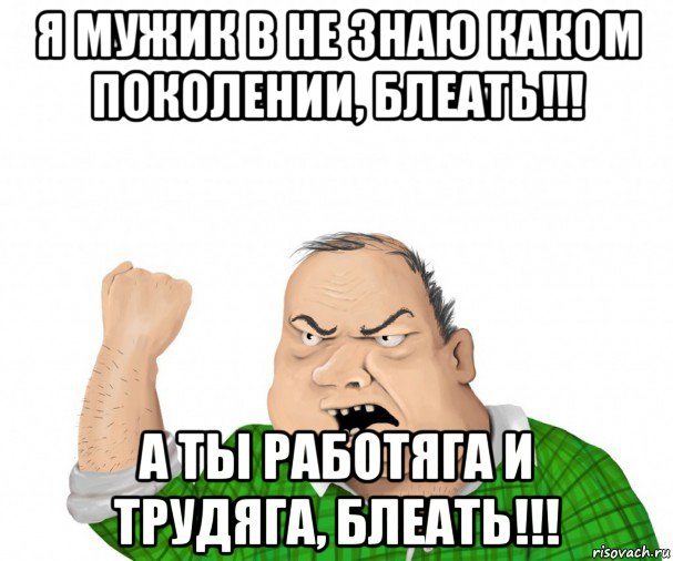 я мужик в не знаю каком поколении, блеать!!! а ты работяга и трудяга, блеать!!!, Мем мужик