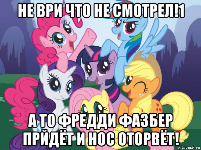 не ври что не смотрел!1 а то фредди фазбер прйдёт и нос оторвёт!, Мем My little pony