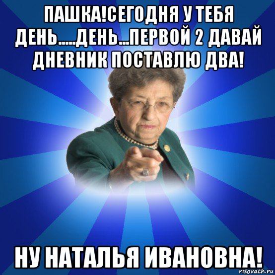 пашка!сегодня у тебя день.....день...первой 2 давай дневник поставлю два! ну наталья ивановна!, Мем Наталья Ивановна