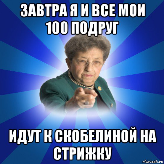 завтра я и все мои 100 подруг идут к скобелиной на стрижку, Мем Наталья Ивановна