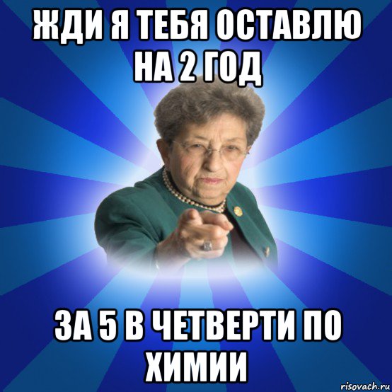 жди я тебя оставлю на 2 год за 5 в четверти по химии, Мем Наталья Ивановна