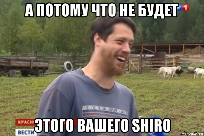 а потому что не будет этого вашего shiro, Мем не будет больше этого вашего мод