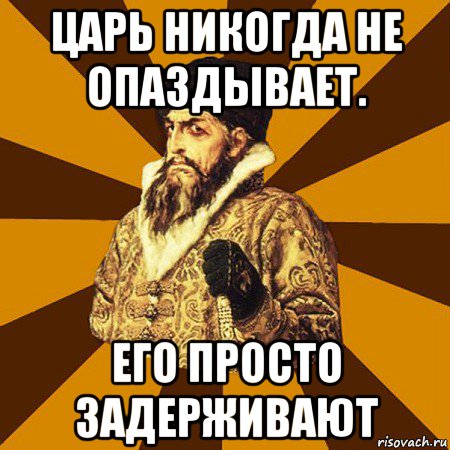 царь никогда не опаздывает. его просто задерживают, Мем Не царское это дело