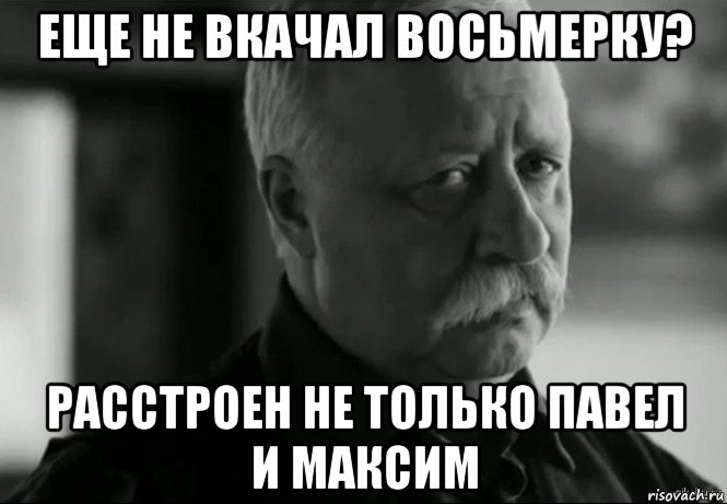 еще не вкачал восьмерку? расстроен не только павел и максим, Мем Не расстраивай Леонида Аркадьевича