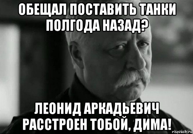 обещал поставить танки полгода назад? леонид аркадьевич расстроен тобой, дима!, Мем Не расстраивай Леонида Аркадьевича