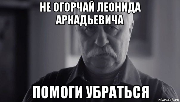 не огорчай леонида аркадьевича помоги убраться, Мем Не огорчай Леонида Аркадьевича