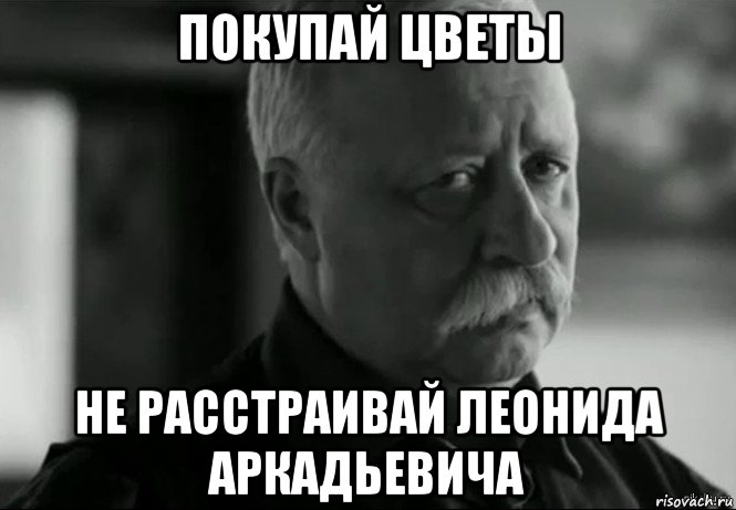 покупай цветы не расстраивай леонида аркадьевича, Мем Не расстраивай Леонида Аркадьевича