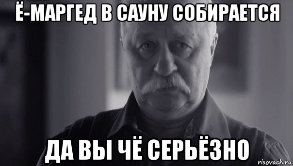 ё-маргед в сауну собирается да вы чё серьёзно, Мем Не огорчай Леонида Аркадьевича