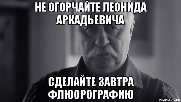 не огорчайте леонида аркадьевича сделайте завтра флюорографию, Мем Не огорчай Леонида Аркадьевича