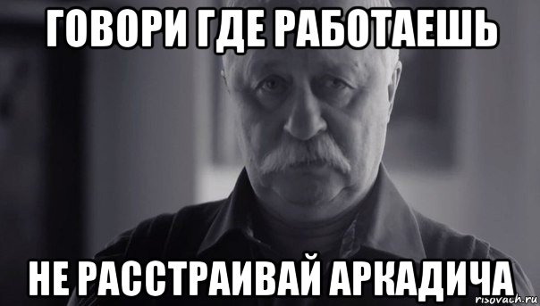 говори где работаешь не расстраивай аркадича, Мем Не огорчай Леонида Аркадьевича