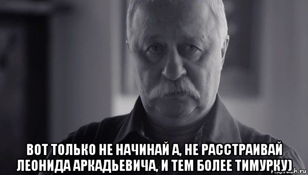  вот только не начинай а, не расстраивай леонида аркадьевича, и тем более тимурку), Мем Не огорчай Леонида Аркадьевича