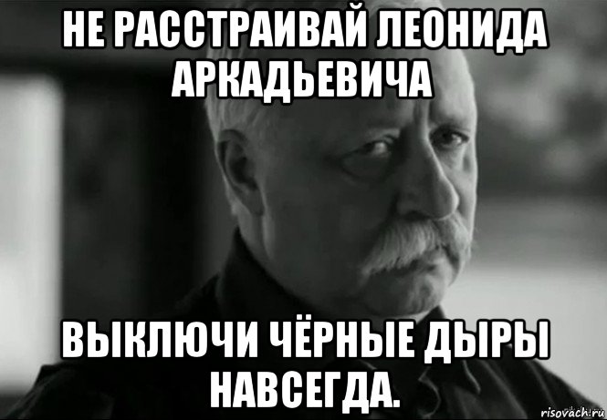 не расстраивай леонида аркадьевича выключи чёрные дыры навсегда., Мем Не расстраивай Леонида Аркадьевича