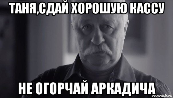 таня,сдай хорошую кассу не огорчай аркадича, Мем Не огорчай Леонида Аркадьевича