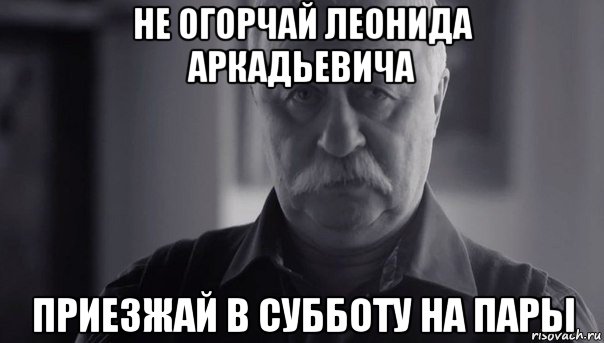 не огорчай леонида аркадьевича приезжай в субботу на пары, Мем Не огорчай Леонида Аркадьевича