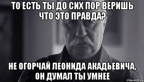 то есть ты до сих пор веришь что это правда? не огорчай леонида акадьевича, он думал ты умнее, Мем Не огорчай Леонида Аркадьевича