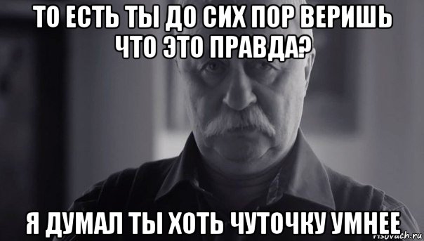 то есть ты до сих пор веришь что это правда? я думал ты хоть чуточку умнее, Мем Не огорчай Леонида Аркадьевича