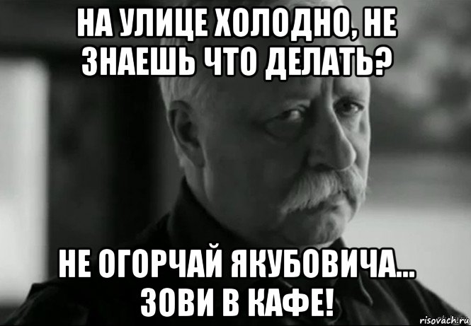 на улице холодно, не знаешь что делать? не огорчай якубовича... зови в кафе!, Мем Не расстраивай Леонида Аркадьевича