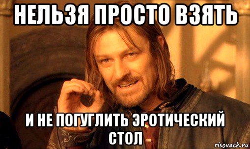 нельзя просто взять и не погуглить эротический стол, Мем Нельзя просто так взять и (Боромир мем)