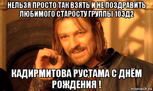 нельзя просто так взять и не поздравить любимого старосту группы 10эд2 кадирмитова рустама с днём рождения !, Мем Нельзя просто так взять и (Боромир мем)