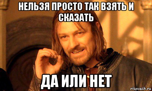 нельзя просто так взять и сказать да или нет, Мем Нельзя просто так взять и (Боромир мем)