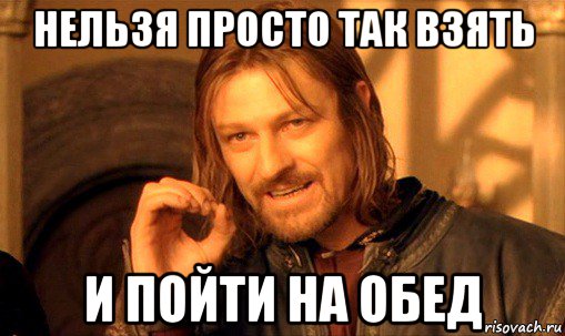 нельзя просто так взять и пойти на обед, Мем Нельзя просто так взять и (Боромир мем)