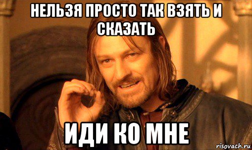 нельзя просто так взять и сказать иди ко мне, Мем Нельзя просто так взять и (Боромир мем)