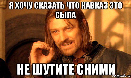 я хочу сказать что кавказ это сыла не шутите сними, Мем Нельзя просто так взять и (Боромир мем)