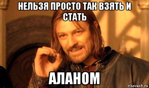 нельзя просто так взять и стать аланом, Мем Нельзя просто так взять и (Боромир мем)