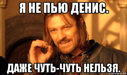 я не пью денис. даже чуть-чуть нельзя., Мем Нельзя просто так взять и (Боромир мем)