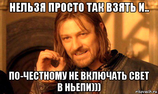 нельзя просто так взять и.. по-честному не включать свет в ньепи))), Мем Нельзя просто так взять и (Боромир мем)