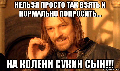 нельзя просто так взять и нормально попросить... на колени сукин сын!!!, Мем Нельзя просто так взять и (Боромир мем)