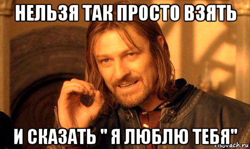 нельзя так просто взять и сказать '' я люблю тебя'', Мем Нельзя просто так взять и (Боромир мем)