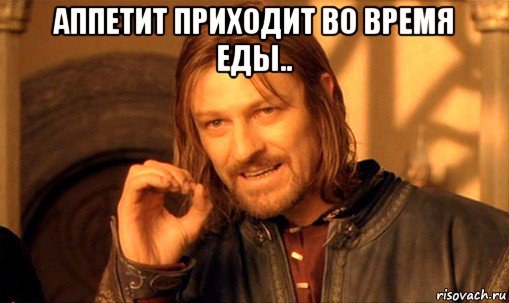 аппетит приходит во время еды.. , Мем Нельзя просто так взять и (Боромир мем)