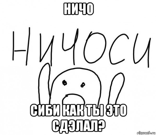 ничо сиби как ты это сдэлал?, Мем  Ничоси