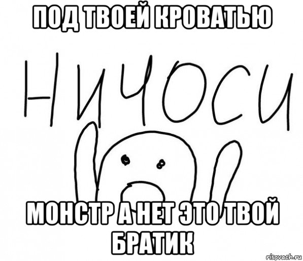 под твоей кроватью монстр а нет это твой братик, Мем  Ничоси