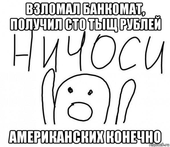 взломал банкомат, получил сто тыщ рублей американских конечно, Мем  Ничоси