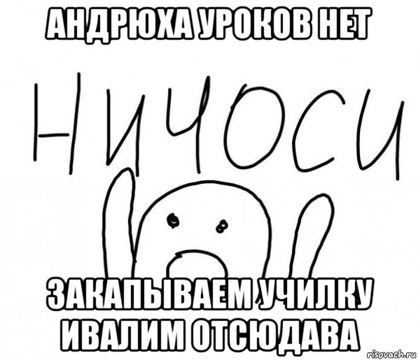 андрюха уроков нет закапываем училку ивалим отсюдава, Мем  Ничоси