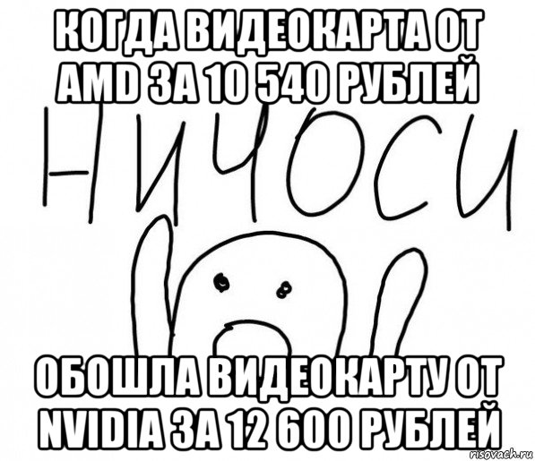 когда видеокарта от amd за 10 540 рублей обошла видеокарту от nvidia за 12 600 рублей, Мем  Ничоси