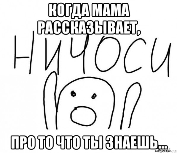 когда мама рассказывает, про то что ты знаешь...