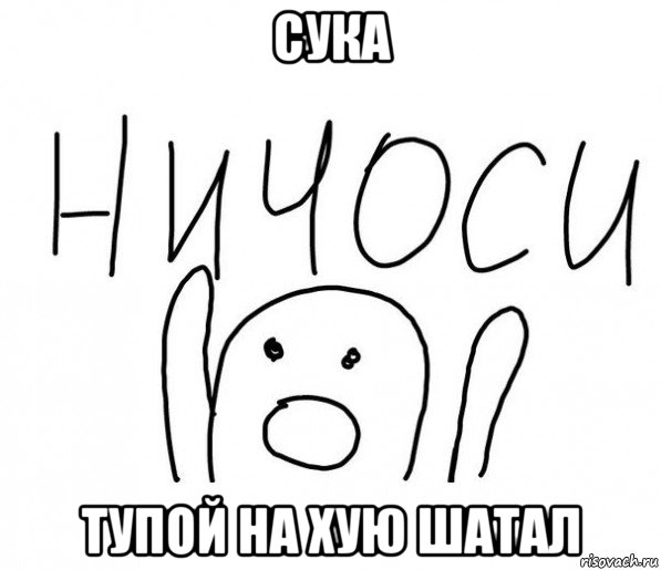 сука тупой на хую шатал