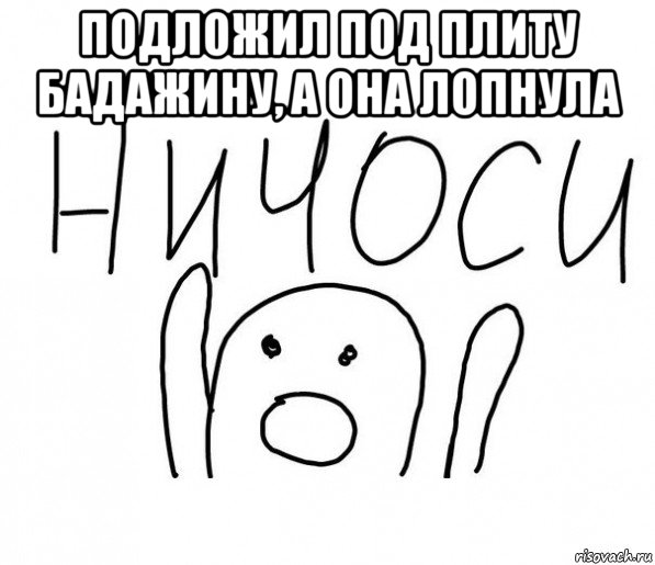 подложил под плиту бадажину, а она лопнула , Мем  Ничоси