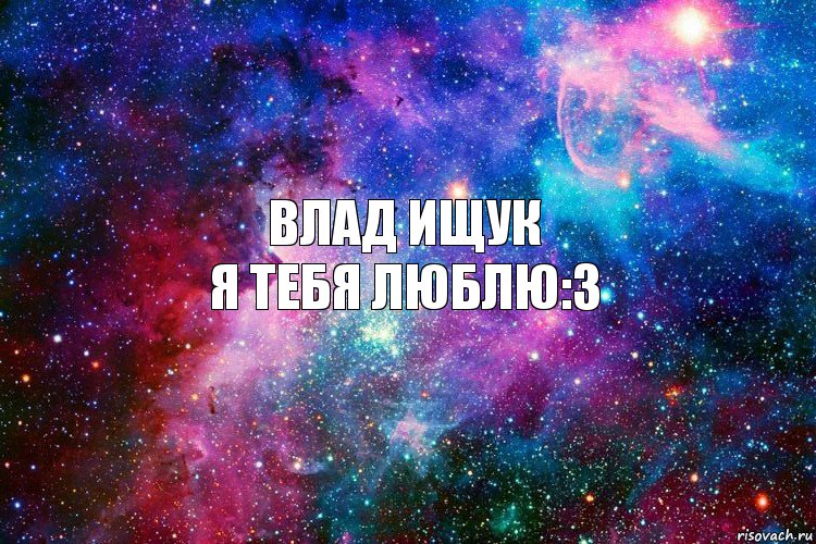 Влад Ищук
Я тебя люблю:3