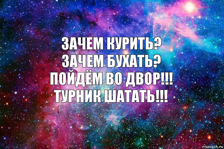 Зачем курить?
Зачем бухать?
Пойдём во двор!!!
турник шатать!!!, Комикс новое