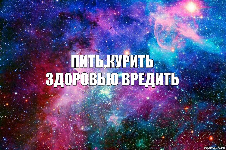 пить,курить
здоровью вредить