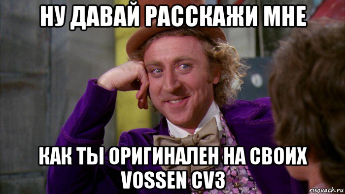 ну давай расскажи мне как ты оригинален на своих vossen cv3, Мем Ну давай расскажи (Вилли Вонка)