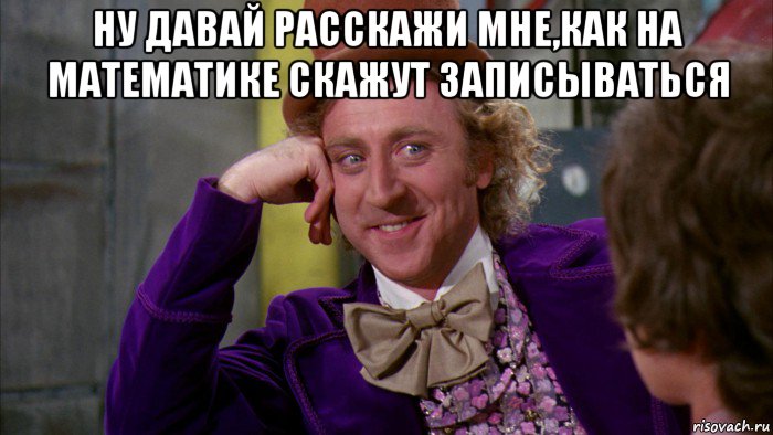 ну давай расскажи мне,как на математике скажут записываться , Мем Ну давай расскажи (Вилли Вонка)