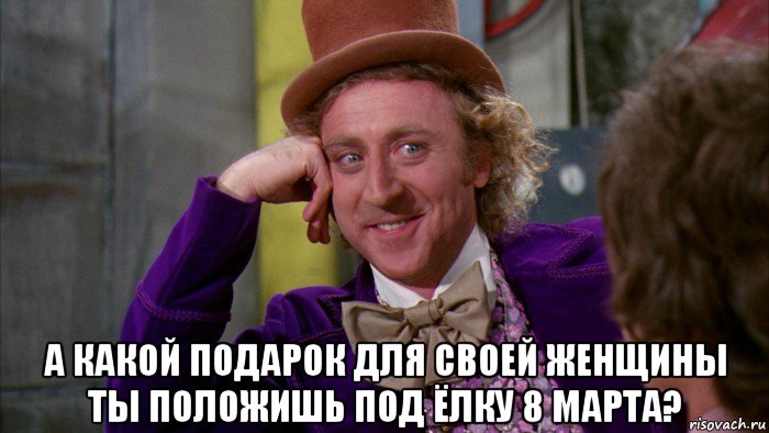  а какой подарок для своей женщины ты положишь под ёлку 8 марта?, Мем Ну давай расскажи (Вилли Вонка)